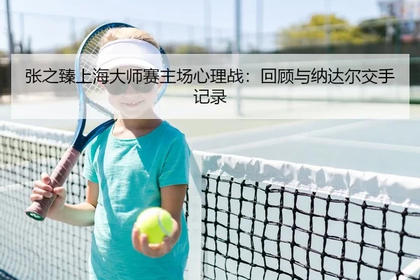 张之臻上海大师赛主场心理战：回顾与纳达尔交手记录