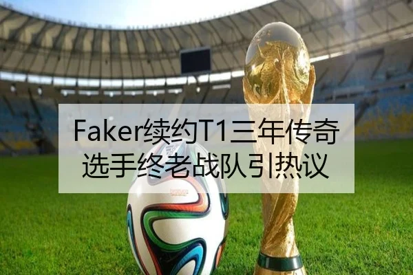 Faker续约T1三年传奇选手终老战队引热议