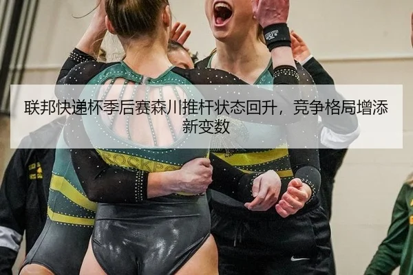 联邦快递杯季后赛森川推杆状态回升，竞争格局增添新变数