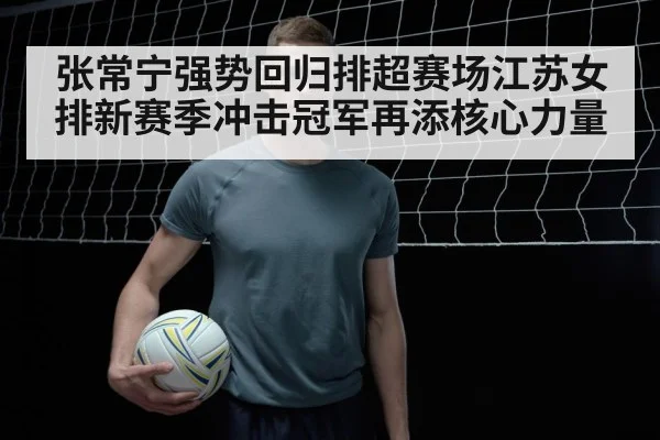 张常宁强势回归排超赛场江苏女排新赛季冲击冠军再添核心力量