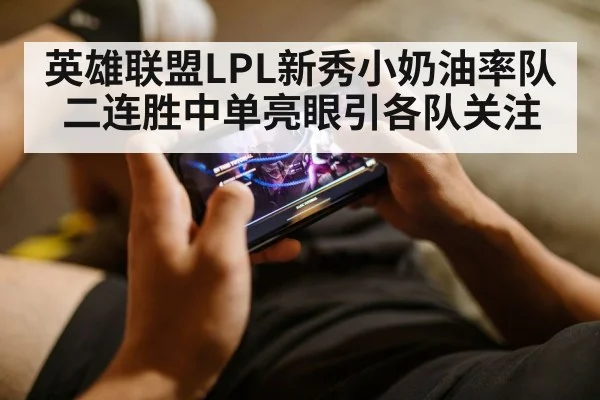 英雄联盟LPL新秀小奶油率队二连胜中单亮眼引各队关注
