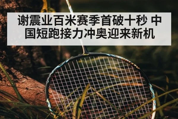 谢震业百米赛季首破十秒 中国短跑接力冲奥迎来新机