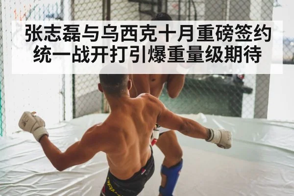 张志磊与乌西克十月重磅签约统一战开打引爆重量级期待