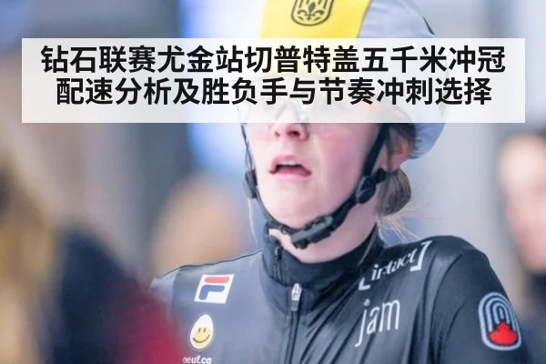 钻石联赛尤金站切普特盖五千米冲冠配速分析及胜负手与节奏冲刺选择