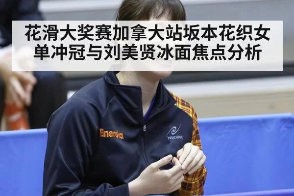 花滑大奖赛加拿大站坂本花织女单冲冠与刘美贤冰面焦点分析