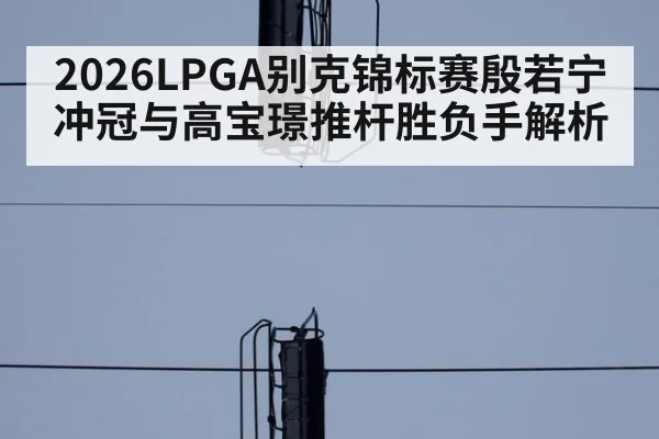 2026LPGA别克锦标赛殷若宁冲冠与高宝璟推杆胜负手解析