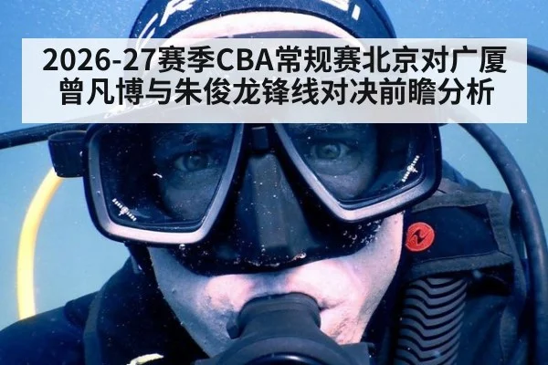 2026-27赛季CBA常规赛北京对广厦曾凡博与朱俊龙锋线对决前瞻分析